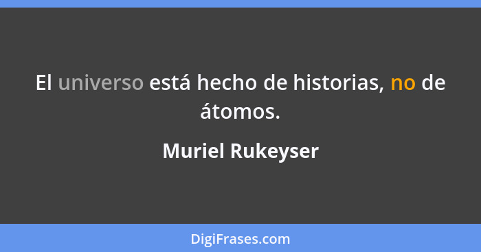 El universo está hecho de historias, no de átomos.... - Muriel Rukeyser