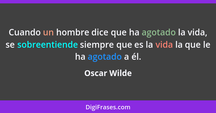 Cuando un hombre dice que ha agotado la vida, se sobreentiende siempre que es la vida la que le ha agotado a él.... - Oscar Wilde