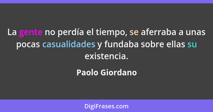 La gente no perdía el tiempo, se aferraba a unas pocas casualidades y fundaba sobre ellas su existencia.... - Paolo Giordano