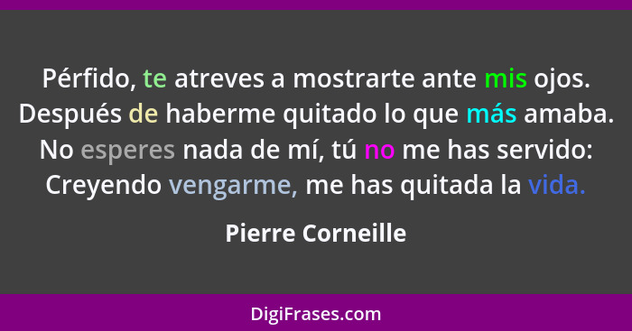 Pérfido, te atreves a mostrarte ante mis ojos. Después de haberme quitado lo que más amaba. No esperes nada de mí, tú no me has ser... - Pierre Corneille