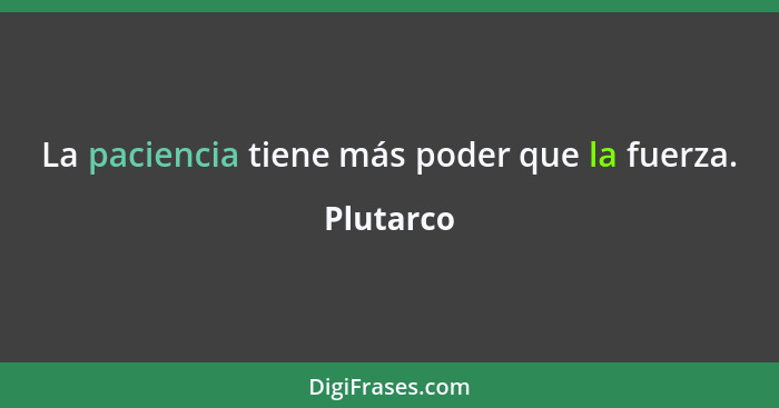 La paciencia tiene más poder que la fuerza.... - Plutarco