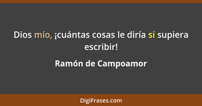Dios mío, ¡cuántas cosas le diría si supiera escribir!... - Ramón de Campoamor