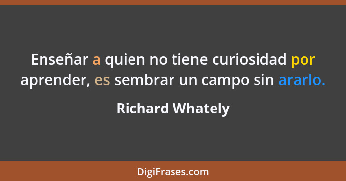 Enseñar a quien no tiene curiosidad por aprender, es sembrar un campo sin ararlo.... - Richard Whately