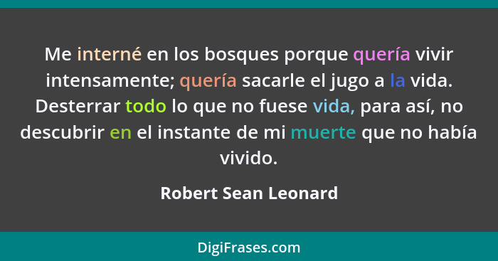 Me interné en los bosques porque quería vivir intensamente; quería sacarle el jugo a la vida. Desterrar todo lo que no fuese vid... - Robert Sean Leonard