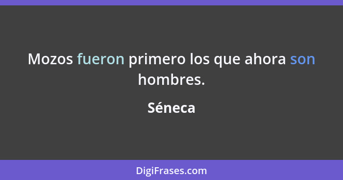 Mozos fueron primero los que ahora son hombres.... - Séneca