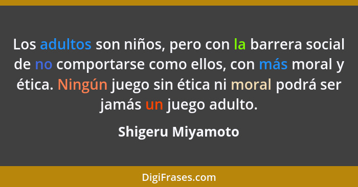 Los adultos son niños, pero con la barrera social de no comportarse como ellos, con más moral y ética. Ningún juego sin ética ni mo... - Shigeru Miyamoto
