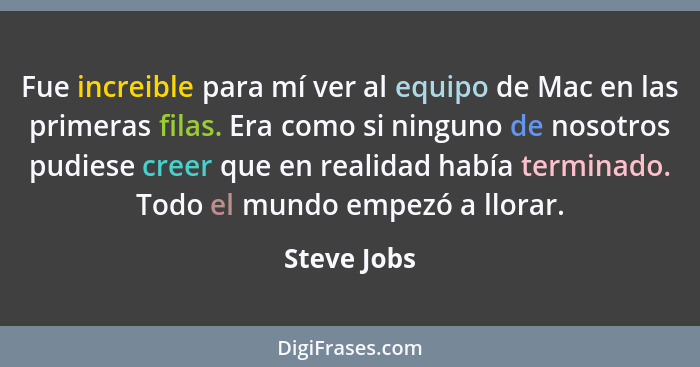 Fue increible para mí ver al equipo de Mac en las primeras filas. Era como si ninguno de nosotros pudiese creer que en realidad había ter... - Steve Jobs