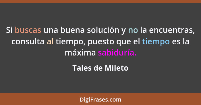 Si buscas una buena solución y no la encuentras, consulta al tiempo, puesto que el tiempo es la máxima sabiduría.... - Tales de Mileto