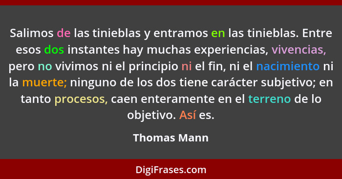 Salimos de las tinieblas y entramos en las tinieblas. Entre esos dos instantes hay muchas experiencias, vivencias, pero no vivimos ni el... - Thomas Mann