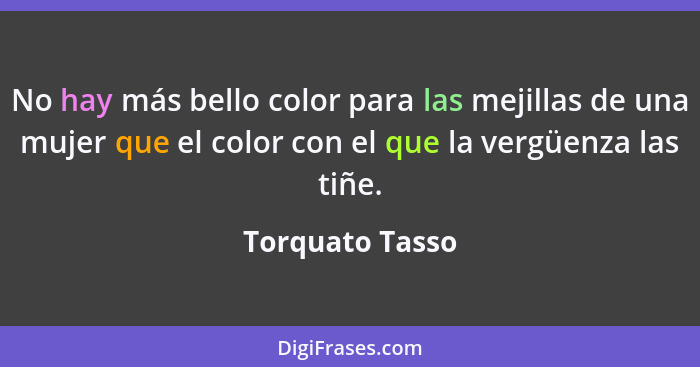 No hay más bello color para las mejillas de una mujer que el color con el que la vergüenza las tiñe.... - Torquato Tasso