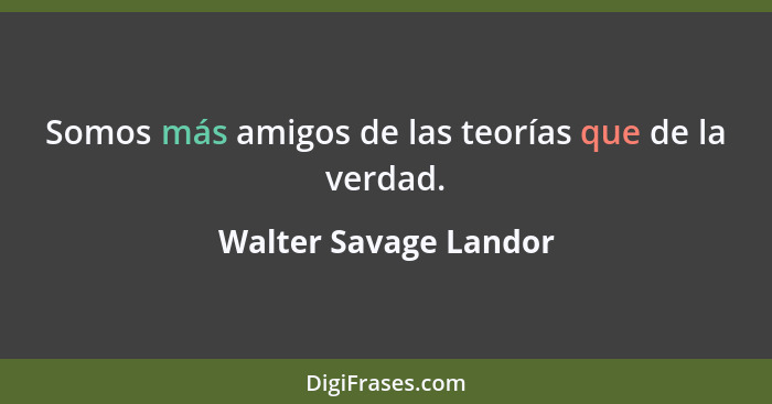 Somos más amigos de las teorías que de la verdad.... - Walter Savage Landor