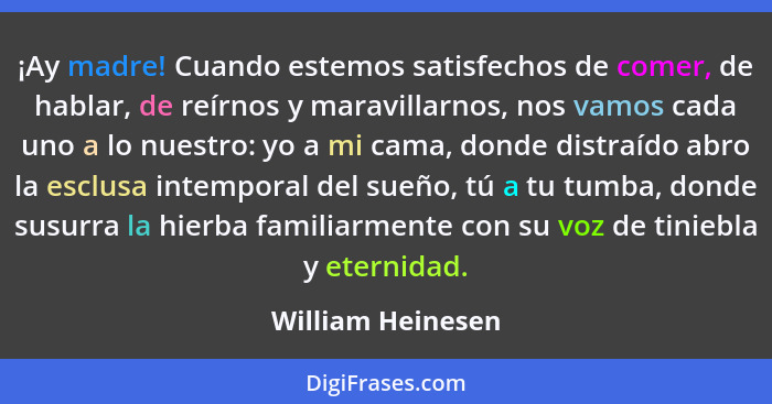 ¡Ay madre! Cuando estemos satisfechos de comer, de hablar, de reírnos y maravillarnos, nos vamos cada uno a lo nuestro: yo a mi cam... - William Heinesen