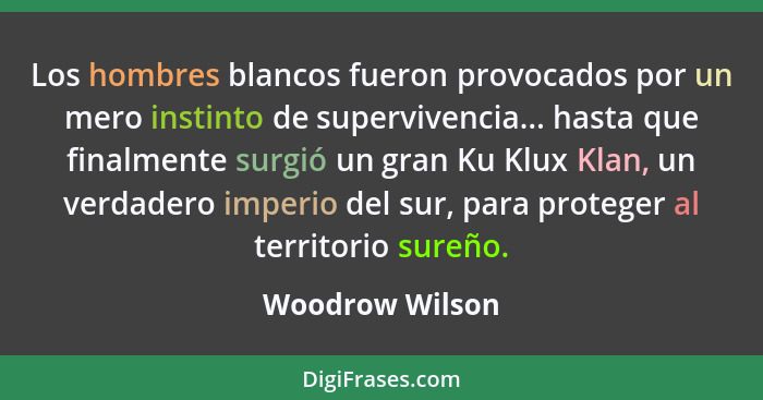 Los hombres blancos fueron provocados por un mero instinto de supervivencia... hasta que finalmente surgió un gran Ku Klux Klan, un v... - Woodrow Wilson