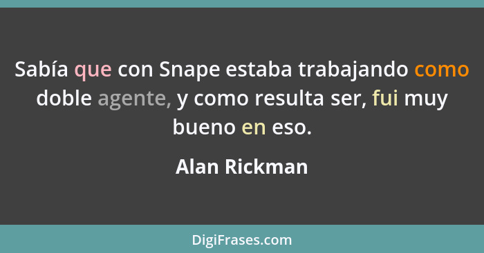 Sabía que con Snape estaba trabajando como doble agente, y como resulta ser, fui muy bueno en eso.... - Alan Rickman