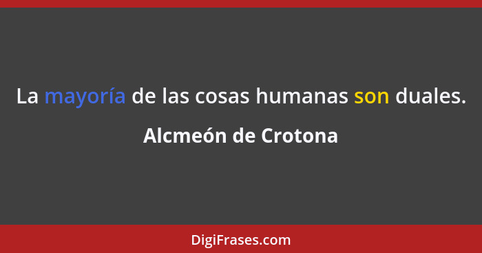 La mayoría de las cosas humanas son duales.... - Alcmeón de Crotona