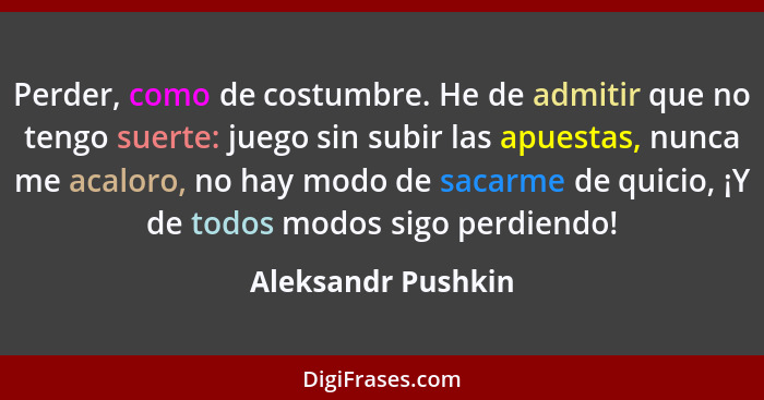 Perder, como de costumbre. He de admitir que no tengo suerte: juego sin subir las apuestas, nunca me acaloro, no hay modo de sacar... - Aleksandr Pushkin