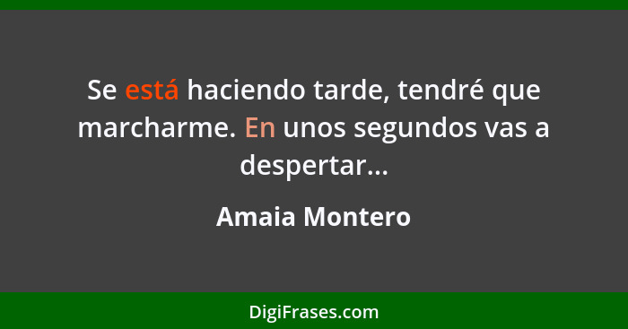 Se está haciendo tarde, tendré que marcharme. En unos segundos vas a despertar...... - Amaia Montero