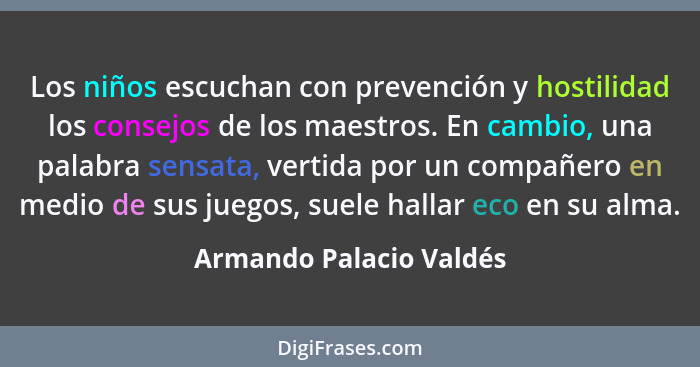 Los niños escuchan con prevención y hostilidad los consejos de los maestros. En cambio, una palabra sensata, vertida por un c... - Armando Palacio Valdés