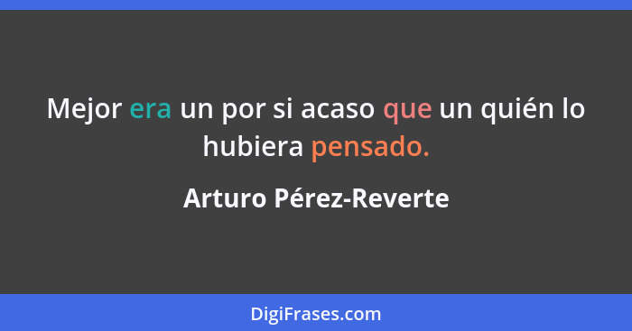 Mejor era un por si acaso que un quién lo hubiera pensado.... - Arturo Pérez-Reverte