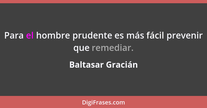 Para el hombre prudente es más fácil prevenir que remediar.... - Baltasar Gracián