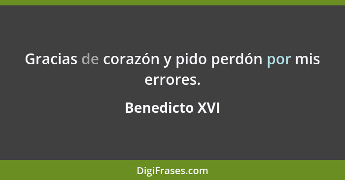 Gracias de corazón y pido perdón por mis errores.... - Benedicto XVI