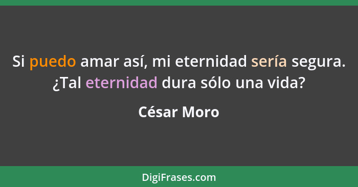Si puedo amar así, mi eternidad sería segura. ¿Tal eternidad dura sólo una vida?... - César Moro
