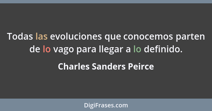 Todas las evoluciones que conocemos parten de lo vago para llegar a lo definido.... - Charles Sanders Peirce