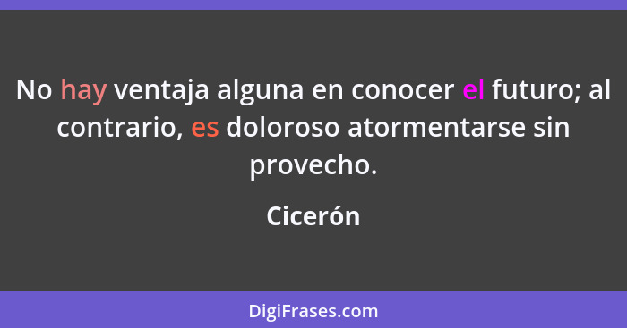 No hay ventaja alguna en conocer el futuro; al contrario, es doloroso atormentarse sin provecho.... - Cicerón