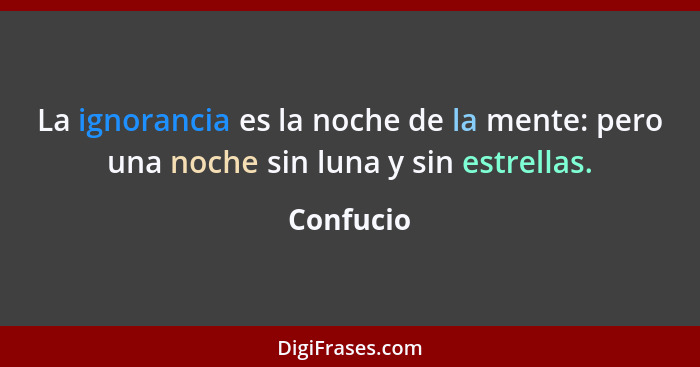 La ignorancia es la noche de la mente: pero una noche sin luna y sin estrellas.... - Confucio