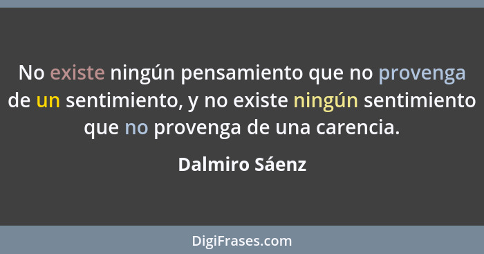 No existe ningún pensamiento que no provenga de un sentimiento, y no existe ningún sentimiento que no provenga de una carencia.... - Dalmiro Sáenz