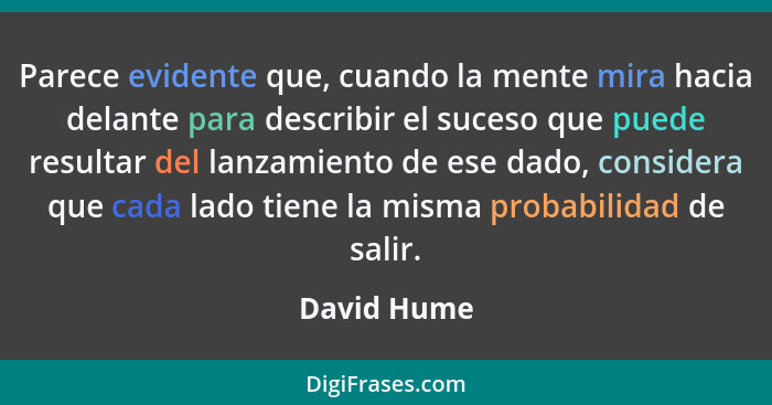 Parece evidente que, cuando la mente mira hacia delante para describir el suceso que puede resultar del lanzamiento de ese dado, consider... - David Hume