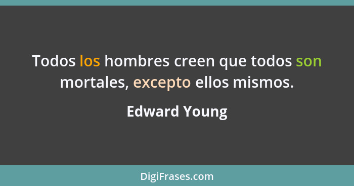 Todos los hombres creen que todos son mortales, excepto ellos mismos.... - Edward Young