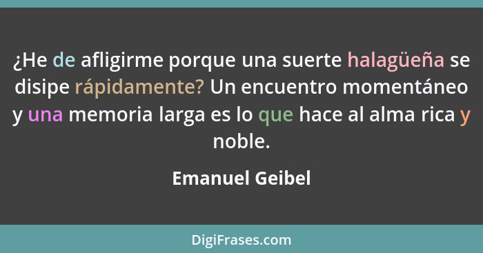 ¿He de afligirme porque una suerte halagüeña se disipe rápidamente? Un encuentro momentáneo y una memoria larga es lo que hace al alm... - Emanuel Geibel