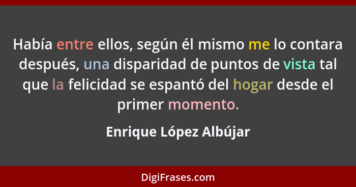 Había entre ellos, según él mismo me lo contara después, una disparidad de puntos de vista tal que la felicidad se espantó del... - Enrique López Albújar