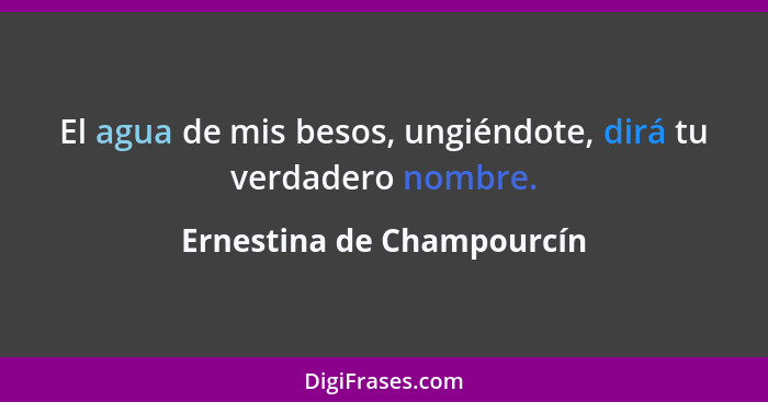 El agua de mis besos, ungiéndote, dirá tu verdadero nombre.... - Ernestina de Champourcín