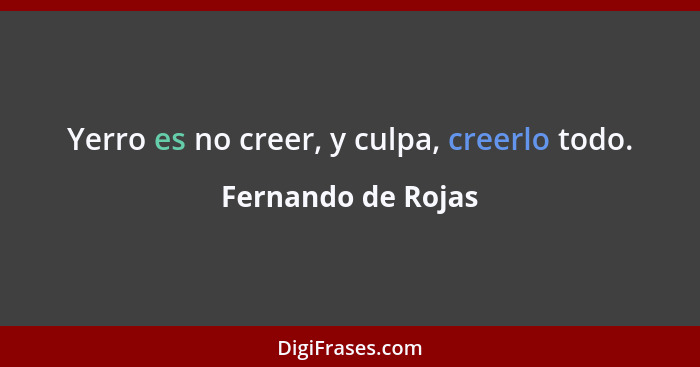 Yerro es no creer, y culpa, creerlo todo.... - Fernando de Rojas