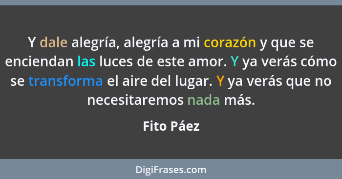 Y dale alegría, alegría a mi corazón y que se enciendan las luces de este amor. Y ya verás cómo se transforma el aire del lugar. Y ya verá... - Fito Páez