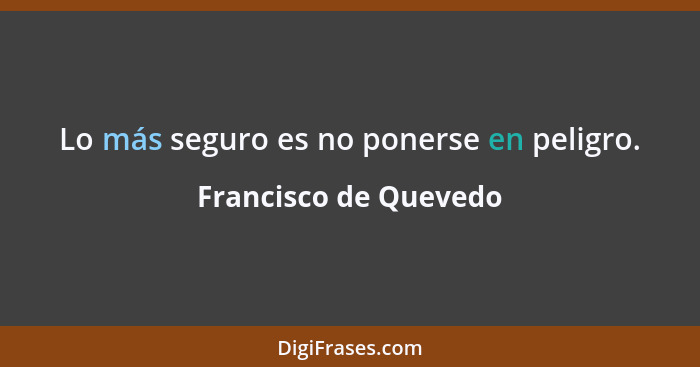 Lo más seguro es no ponerse en peligro.... - Francisco de Quevedo