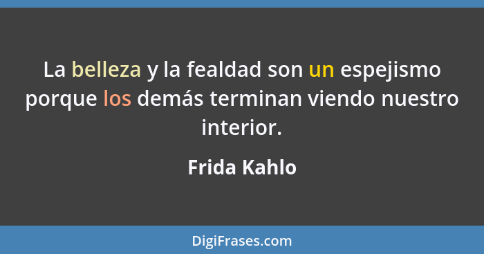 La belleza y la fealdad son un espejismo porque los demás terminan viendo nuestro interior.... - Frida Kahlo