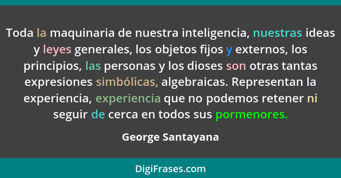 Toda la maquinaria de nuestra inteligencia, nuestras ideas y leyes generales, los objetos fijos y externos, los principios, las per... - George Santayana
