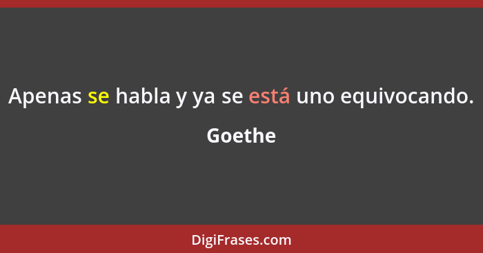 Apenas se habla y ya se está uno equivocando.... - Goethe