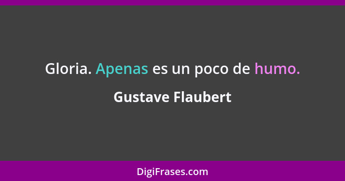 Gloria. Apenas es un poco de humo.... - Gustave Flaubert