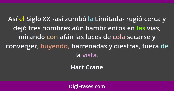 Así el Siglo XX -así zumbó la Limitada- rugió cerca y dejó tres hombres aún hambrientos en las vías, mirando con afán las luces de cola s... - Hart Crane