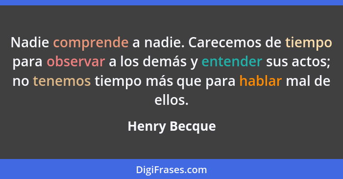 Nadie comprende a nadie. Carecemos de tiempo para observar a los demás y entender sus actos; no tenemos tiempo más que para hablar mal... - Henry Becque