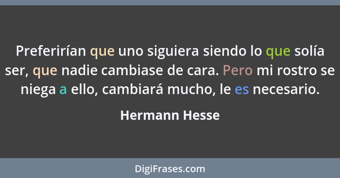 Preferirían que uno siguiera siendo lo que solía ser, que nadie cambiase de cara. Pero mi rostro se niega a ello, cambiará mucho, le e... - Hermann Hesse