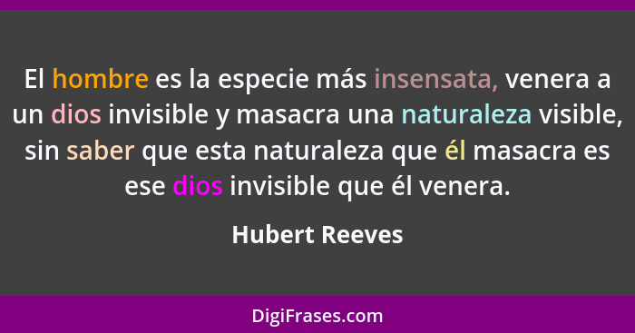 El hombre es la especie más insensata, venera a un dios invisible y masacra una naturaleza visible, sin saber que esta naturaleza que... - Hubert Reeves