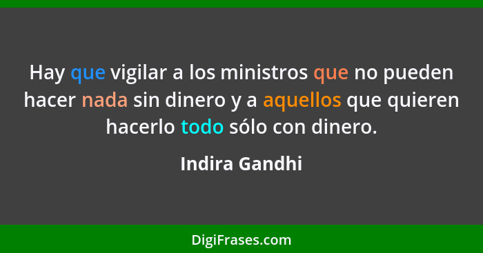 Hay que vigilar a los ministros que no pueden hacer nada sin dinero y a aquellos que quieren hacerlo todo sólo con dinero.... - Indira Gandhi