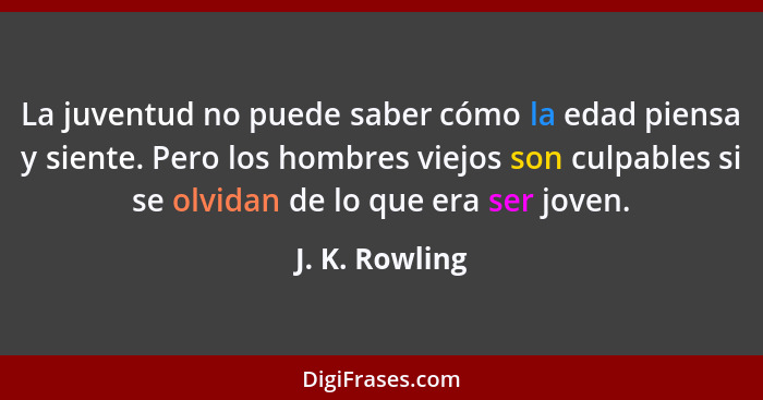 La juventud no puede saber cómo la edad piensa y siente. Pero los hombres viejos son culpables si se olvidan de lo que era ser joven.... - J. K. Rowling