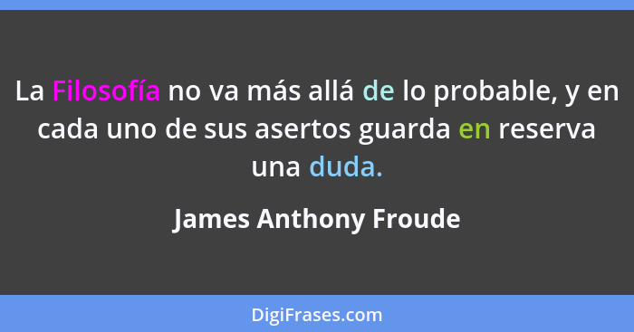 La Filosofía no va más allá de lo probable, y en cada uno de sus asertos guarda en reserva una duda.... - James Anthony Froude