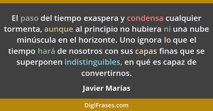 El paso del tiempo exaspera y condensa cualquier tormenta, aunque al principio no hubiera ni una nube minúscula en el horizonte. Uno i... - Javier Marías